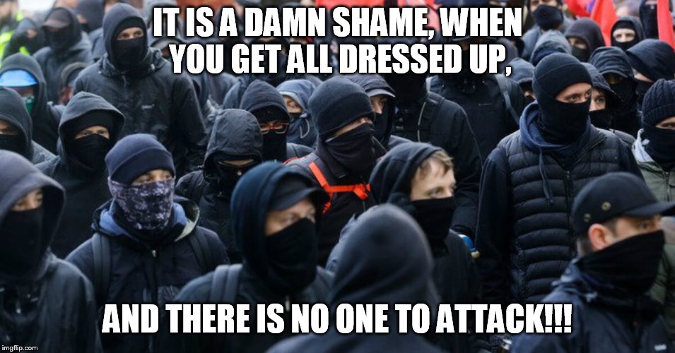 antifa | IT IS A DAMN SHAME, WHEN YOU GET ALL DRESSED UP, AND THERE IS NO ONE TO ATTACK!!! | image tagged in antifa | made w/ Imgflip meme maker