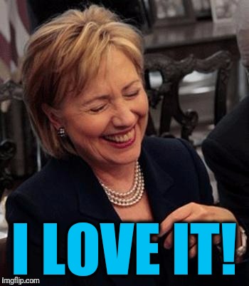 Hillary LOL | I LOVE IT! | image tagged in hillary lol | made w/ Imgflip meme maker