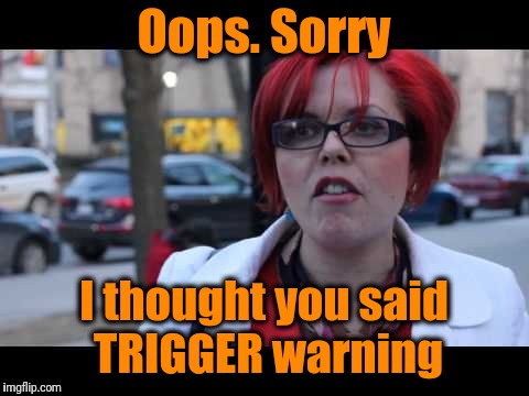 Oops. Sorry I thought you said TRIGGER warning | image tagged in smiling feminist | made w/ Imgflip meme maker