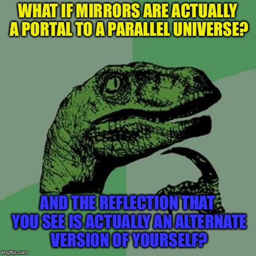 Philosoraptor | WHAT IF MIRRORS ARE ACTUALLY A PORTAL TO A PARALLEL UNIVERSE? AND THE REFLECTION THAT YOU SEE IS ACTUALLY AN ALTERNATE VERSION OF YOURSELF? | image tagged in memes,philosoraptor,mirror,think about it | made w/ Imgflip meme maker