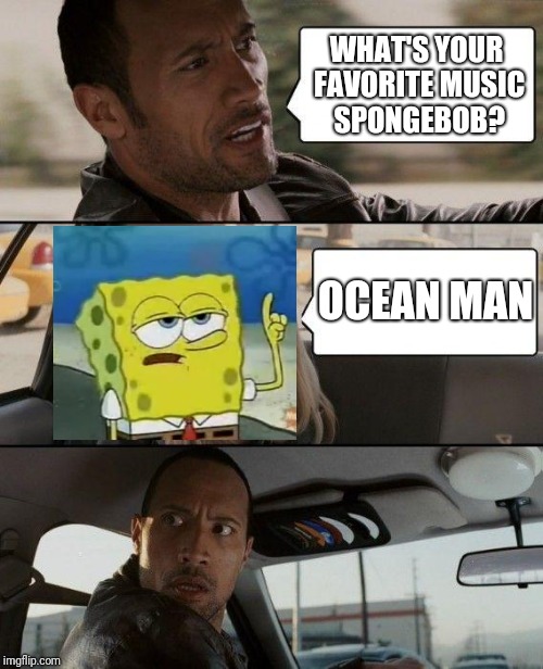 The Rock Driving Meme | WHAT'S YOUR FAVORITE MUSIC SPONGEBOB? OCEAN MAN | image tagged in memes,the rock driving,spongebob i'll have you know,ocean man | made w/ Imgflip meme maker
