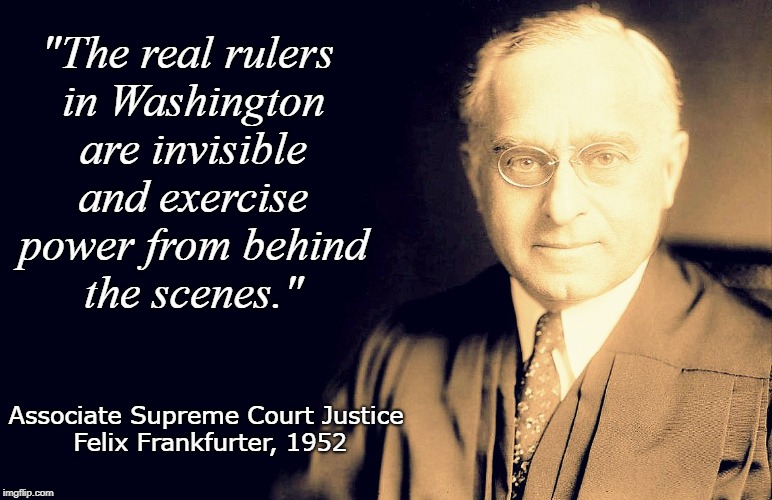"The real rulers in Washington are invisible and exercise power from behind the scenes."; Associate Supreme Court Justice Felix Frankfurter, 1952 | image tagged in politics,political | made w/ Imgflip meme maker