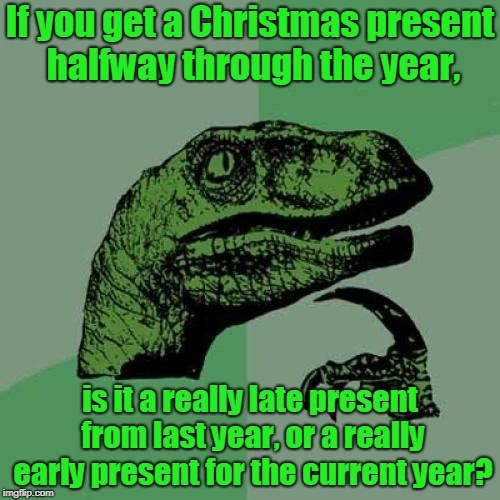 Early, or late? | If you get a Christmas present halfway through the year, is it a really late present from last year, or a really early present for the current year? | image tagged in memes,philosoraptor,christmas,early,present,tag | made w/ Imgflip meme maker