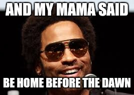 AND MY MAMA SAID BE HOME BEFORE THE DAWN | made w/ Imgflip meme maker