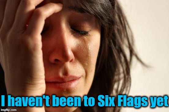 First World Problems Meme | I haven't been to Six Flags yet | image tagged in memes,first world problems | made w/ Imgflip meme maker