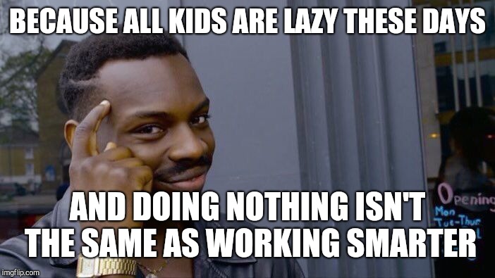 Roll Safe Think About It Meme | BECAUSE ALL KIDS ARE LAZY THESE DAYS AND DOING NOTHING ISN'T THE SAME AS WORKING SMARTER | image tagged in memes,roll safe think about it | made w/ Imgflip meme maker