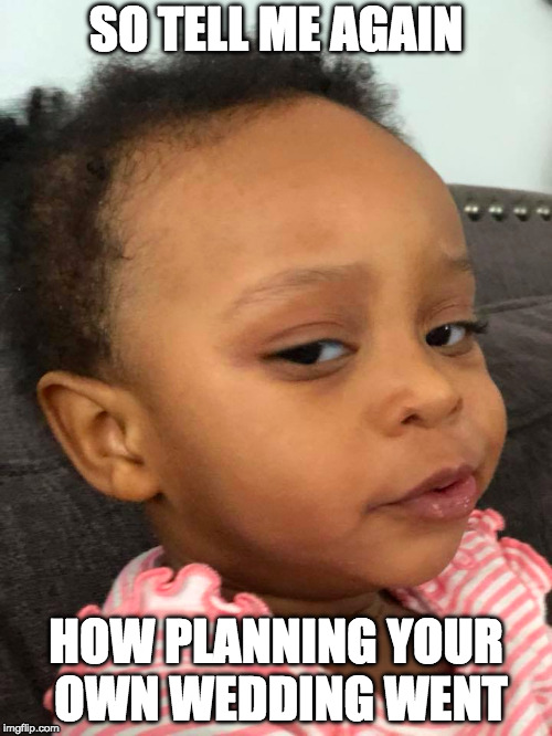 So tell me again how planning your own wedding went | SO TELL ME AGAIN; HOW PLANNING YOUR OWN WEDDING WENT | image tagged in wedding,wedding meme,wedding planner | made w/ Imgflip meme maker