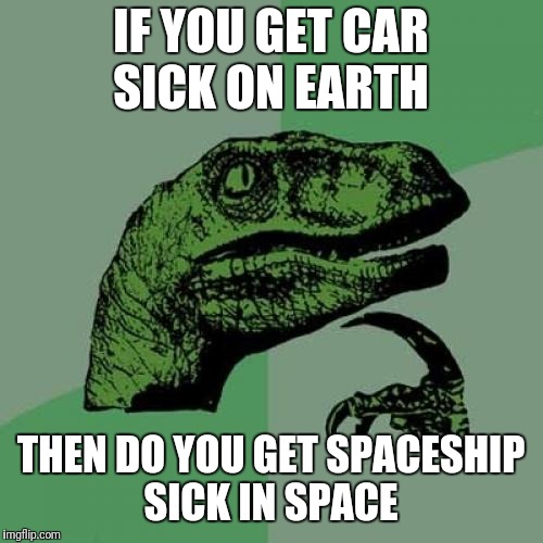 Philosoraptor | IF YOU GET CAR SICK ON EARTH; THEN DO YOU GET SPACESHIP SICK IN SPACE | image tagged in memes,philosoraptor | made w/ Imgflip meme maker