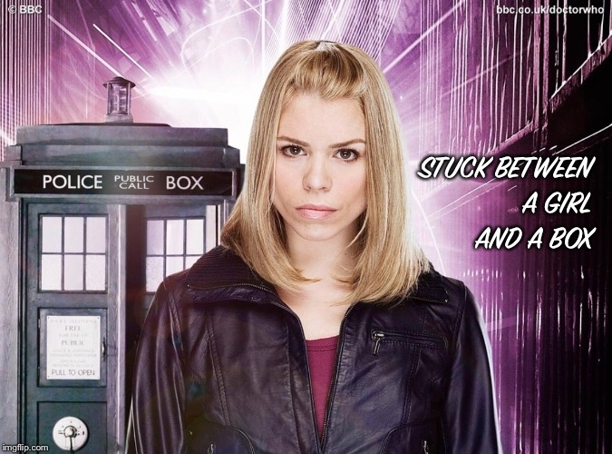 A girl and a box | STUCK BETWEEN A GIRL AND A BOX | image tagged in doctor who,rose tyler,tardis | made w/ Imgflip meme maker