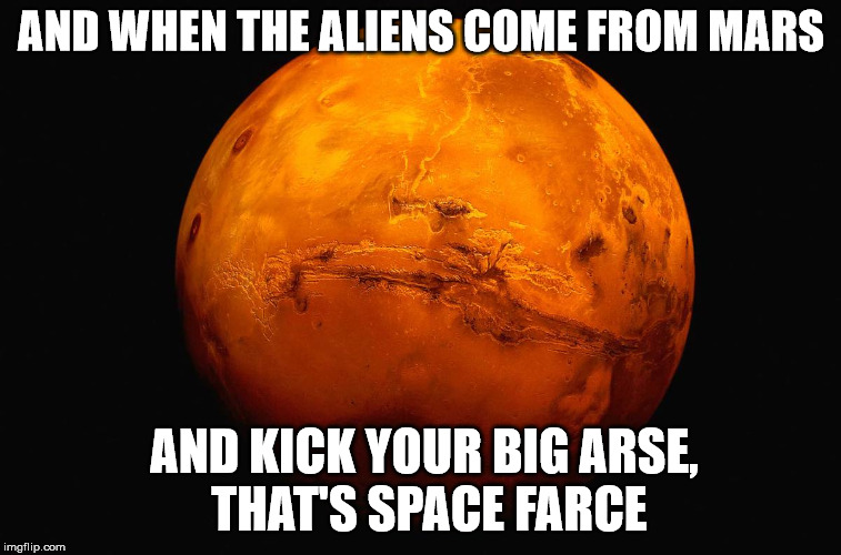 mars space farce |  AND WHEN THE ALIENS COME FROM MARS; AND KICK YOUR BIG ARSE, THAT'S SPACE FARCE | image tagged in mars,space farce | made w/ Imgflip meme maker