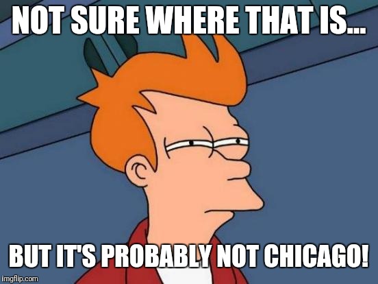 Futurama Fry Meme | NOT SURE WHERE THAT IS... BUT IT'S PROBABLY NOT CHICAGO! | image tagged in memes,futurama fry | made w/ Imgflip meme maker