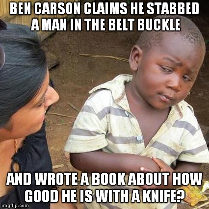 Gifted Scams | BEN CARSON CLAIMS HE STABBED A MAN IN THE BELT BUCKLE; AND WROTE A BOOK ABOUT HOW GOOD HE IS WITH A KNIFE? | image tagged in memes,third world skeptical kid,ben carson hands | made w/ Imgflip meme maker