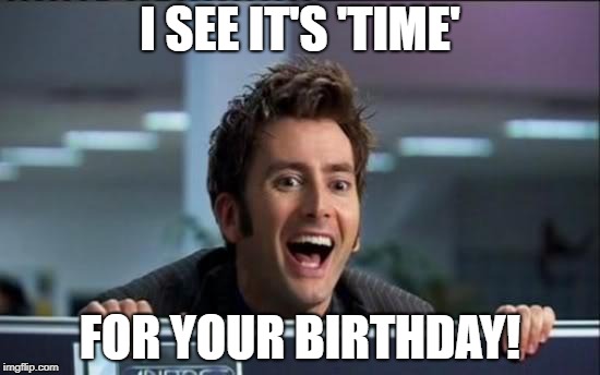 Doctor Who | I SEE IT'S 'TIME'; FOR YOUR BIRTHDAY! | image tagged in doctor who | made w/ Imgflip meme maker