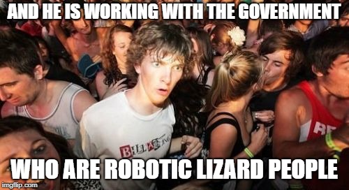 Sudden Clarity Clarence Meme | AND HE IS WORKING WITH THE GOVERNMENT WHO ARE ROBOTIC LIZARD PEOPLE | image tagged in memes,sudden clarity clarence | made w/ Imgflip meme maker