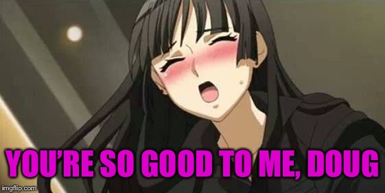 Anime blushing | YOU’RE SO GOOD TO ME, DOUG | image tagged in anime blushing | made w/ Imgflip meme maker