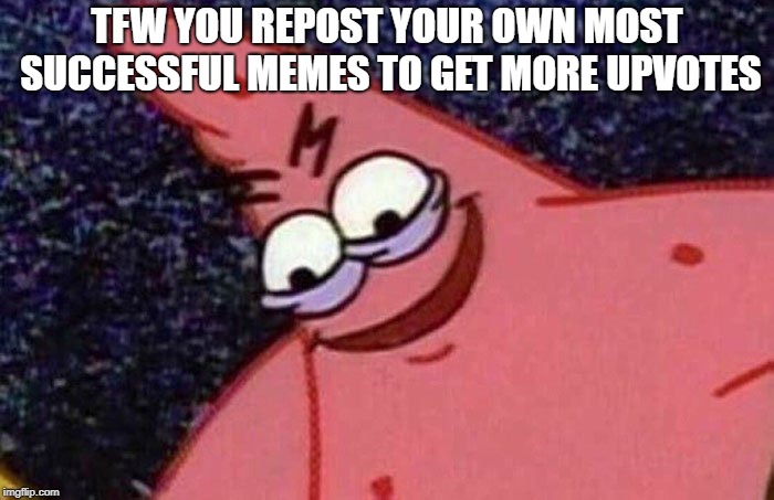This one isn't a repost... yet! >:) Mwahahahaha | TFW YOU REPOST YOUR OWN MOST SUCCESSFUL MEMES TO GET MORE UPVOTES | image tagged in evil patrick,memes,reposts,upvotes,tfw,thisimagehasalotoftags | made w/ Imgflip meme maker