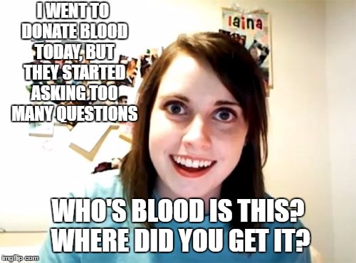 Overly Attached Girlfriend Meme | I WENT TO DONATE BLOOD TODAY, BUT THEY STARTED ASKING TOO MANY QUESTIONS; WHO'S BLOOD IS THIS? WHERE DID YOU GET IT? | image tagged in memes,overly attached girlfriend,blood,random | made w/ Imgflip meme maker