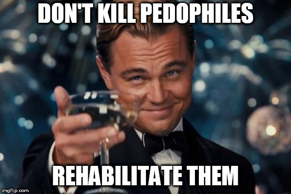Leonardo Dicaprio Cheers | DON'T KILL PEDOPHILES; REHABILITATE THEM | image tagged in memes,leonardo dicaprio cheers,pedophile,pedophiles,rehab,rehabilitation | made w/ Imgflip meme maker