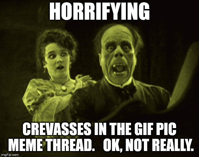 HORRIFYING; CREVASSES IN THE GIF PIC MEME THREAD. 
 OK, NOT REALLY. | made w/ Imgflip meme maker