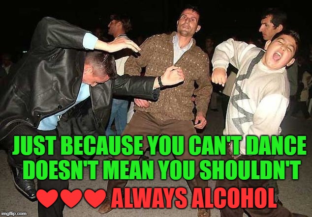 JUST BECAUSE YOU CAN'T DANCE DOESN'T MEAN YOU SHOULDN'T ❤❤❤ ALWAYS ALCOHOL | made w/ Imgflip meme maker