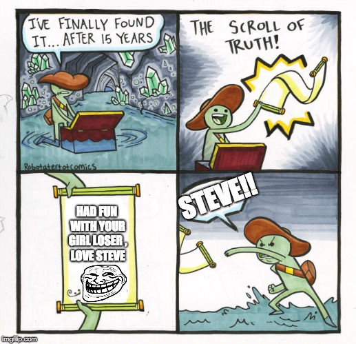 The Scroll Of Truth Meme | STEVE!! HAD FUN WITH YOUR GIRL LOSER
, LOVE STEVE | image tagged in memes,the scroll of truth | made w/ Imgflip meme maker