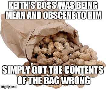 KEITH'S BOSS WAS BEING MEAN AND OBSCENE TO HIM SIMPLY GOT THE CONTENTS OF THE BAG WRONG | made w/ Imgflip meme maker