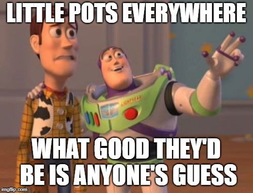 X, X Everywhere Meme | LITTLE POTS EVERYWHERE WHAT GOOD THEY'D BE IS ANYONE'S GUESS | image tagged in memes,x x everywhere | made w/ Imgflip meme maker