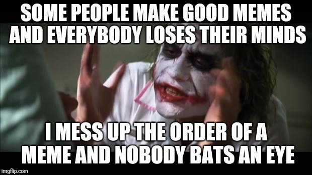 Therefore all of the people misplace their cerebral cortices | SOME PEOPLE MAKE GOOD MEMES AND EVERYBODY LOSES THEIR MINDS I MESS UP THE ORDER OF A MEME AND NOBODY BATS AN EYE | image tagged in memes,and everybody loses their minds,joker,i see what you did there,ilikepie314159265358979 | made w/ Imgflip meme maker