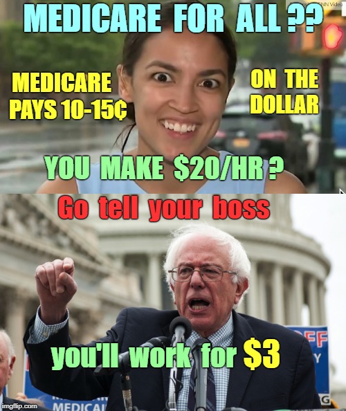 Medicare for All -- REALITY CHECK | MEDICARE  FOR  ALL ?? MEDICARE   PAYS 10-15¢; ON  THE  DOLLAR; YOU  MAKE  $20/HR ? Go  tell  your  boss; $3; you'll  work  for | image tagged in alexandria ocasio-cortez,bernie sanders,memes,medicare,healthcare | made w/ Imgflip meme maker