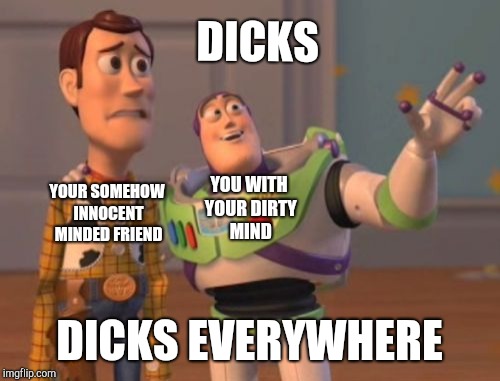 X, X Everywhere | DICKS; YOUR SOMEHOW INNOCENT MINDED FRIEND; YOU WITH YOUR DIRTY MIND; DICKS EVERYWHERE | image tagged in memes,x x everywhere,nsfw | made w/ Imgflip meme maker