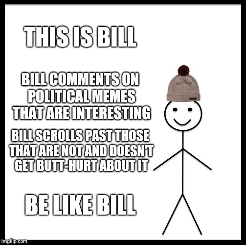 Be Like Bill Meme | THIS IS BILL BILL COMMENTS ON POLITICAL MEMES THAT ARE INTERESTING BILL SCROLLS PAST THOSE THAT ARE NOT AND DOESN'T GET BUTT-HURT ABOUT IT B | image tagged in memes,be like bill | made w/ Imgflip meme maker
