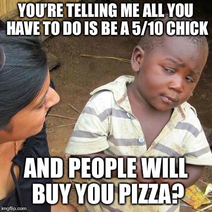 Third World Skeptical Kid Meme | YOU’RE TELLING ME ALL YOU HAVE TO DO IS BE A 5/10 CHICK; AND PEOPLE WILL BUY YOU PIZZA? | image tagged in memes,third world skeptical kid | made w/ Imgflip meme maker