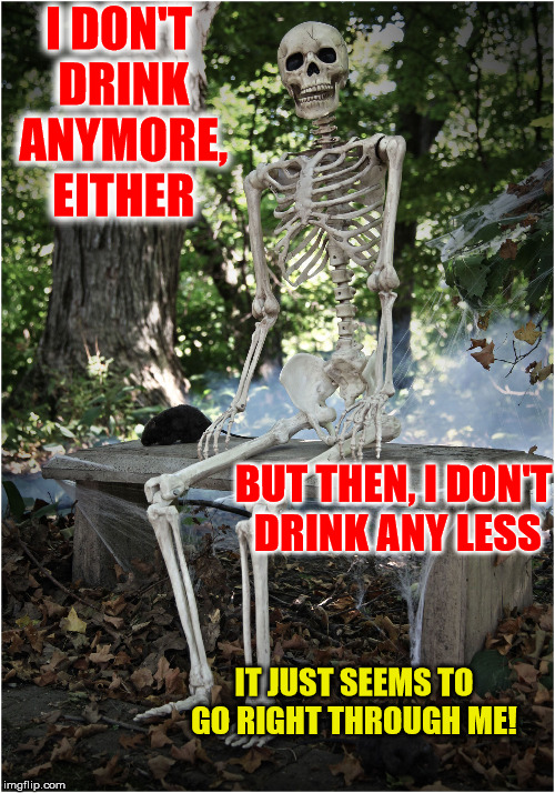 I DON'T DRINK ANYMORE, EITHER BUT THEN, I DON'T DRINK ANY LESS IT JUST SEEMS TO GO RIGHT THROUGH ME! | made w/ Imgflip meme maker