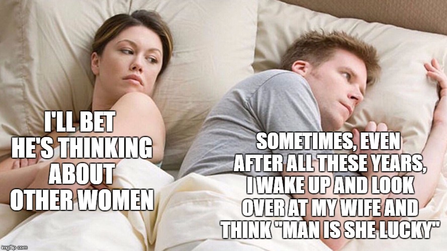 Well, I may be the lucky one. | SOMETIMES, EVEN AFTER ALL THESE YEARS, I WAKE UP AND LOOK OVER AT MY WIFE AND THINK "MAN IS SHE LUCKY"; I'LL BET HE'S THINKING ABOUT OTHER WOMEN | image tagged in couple in bed,random,wife,lucky | made w/ Imgflip meme maker