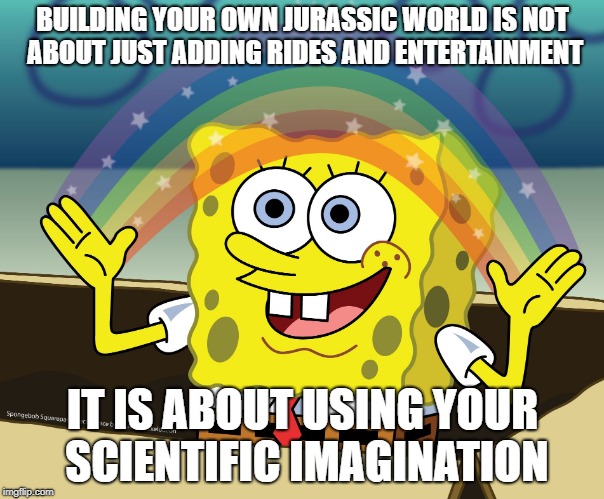 SPONGEBOB SQUAREPANTS | BUILDING YOUR OWN JURASSIC WORLD IS NOT ABOUT JUST ADDING RIDES AND ENTERTAINMENT; IT IS ABOUT USING YOUR SCIENTIFIC IMAGINATION | image tagged in spongebob squarepants | made w/ Imgflip meme maker