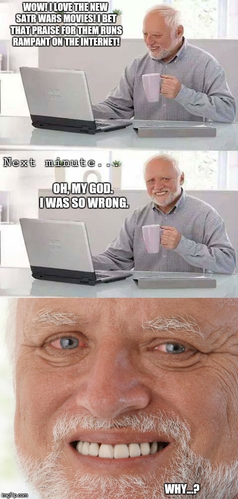 That moment when you like something everyone else hates. | WOW! I LOVE THE NEW SATR WARS MOVIES! I BET THAT PRAISE FOR THEM RUNS RAMPANT ON THE INTERNET! Next minute... OH, MY GOD. I WAS SO WRONG. WHY...? | image tagged in memes,hide the pain harold,star wars,that moment when,disney star wars,internet | made w/ Imgflip meme maker