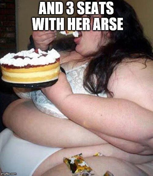 Fat woman with cake | AND 3 SEATS WITH HER ARSE | image tagged in fat woman with cake | made w/ Imgflip meme maker