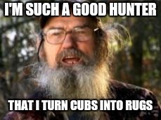 Duck Dynasty | I'M SUCH A GOOD HUNTER; THAT I TURN CUBS INTO RUGS | image tagged in duck dynasty | made w/ Imgflip meme maker