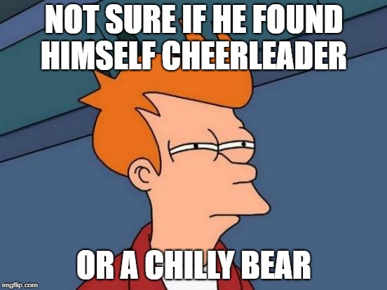 Futurama Fry | NOT SURE IF HE FOUND HIMSELF CHEERLEADER; OR A CHILLY BEAR | image tagged in memes,futurama fry | made w/ Imgflip meme maker