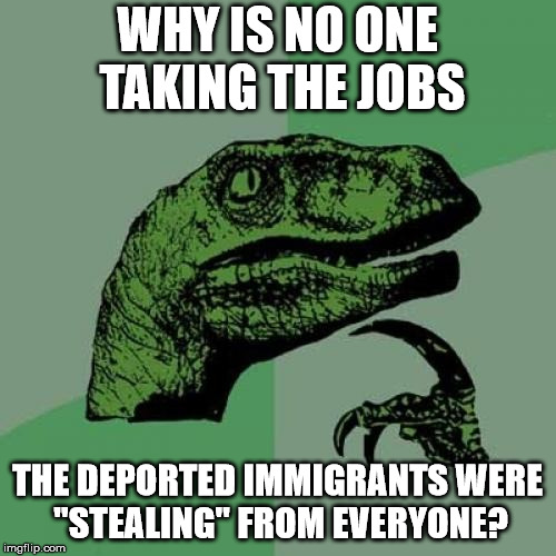 Philosoraptor Meme | WHY IS NO ONE TAKING THE JOBS THE DEPORTED IMMIGRANTS WERE "STEALING" FROM EVERYONE? | image tagged in memes,philosoraptor | made w/ Imgflip meme maker