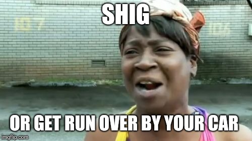 Ain't Nobody Got Time For That Meme | SHIG; OR GET RUN OVER BY YOUR CAR | image tagged in memes,aint nobody got time for that | made w/ Imgflip meme maker