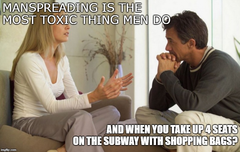 couple talking | MANSPREADING IS THE MOST TOXIC THING MEN DO; AND WHEN YOU TAKE UP 4 SEATS ON THE SUBWAY WITH SHOPPING BAGS? | image tagged in couple talking | made w/ Imgflip meme maker