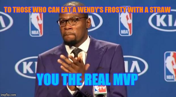 I guess this doesn't count in California. | TO THOSE WHO CAN EAT A WENDY'S FROSTY WITH A STRAW; YOU THE REAL MVP | image tagged in memes,you the real mvp | made w/ Imgflip meme maker