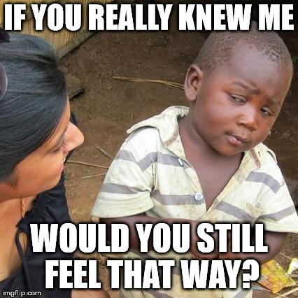 Third World Skeptical Kid Meme | IF YOU REALLY KNEW ME WOULD YOU STILL FEEL THAT WAY? | image tagged in memes,third world skeptical kid | made w/ Imgflip meme maker