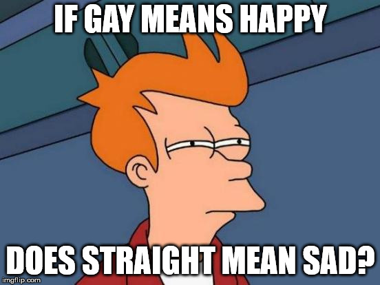 Futurama Fry Meme | IF GAY MEANS HAPPY; DOES STRAIGHT MEAN SAD? | image tagged in memes,futurama fry | made w/ Imgflip meme maker