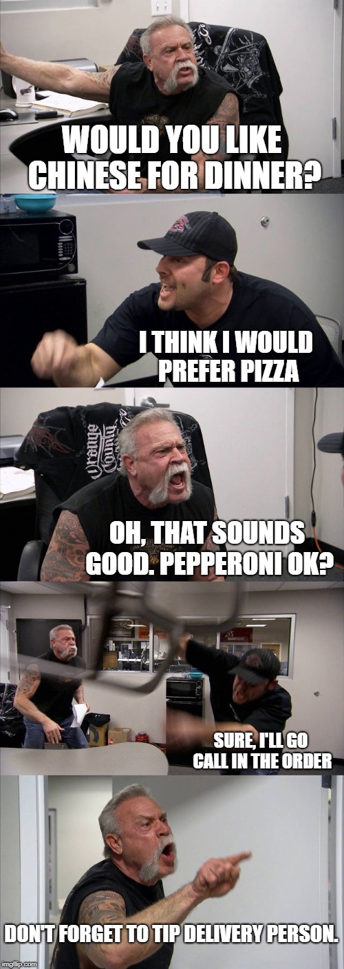 They have trouble with facial expressions. :)  | WOULD YOU LIKE CHINESE FOR DINNER? I THINK I WOULD PREFER PIZZA; OH, THAT SOUNDS GOOD. PEPPERONI OK? SURE, I'LL GO CALL IN THE ORDER; DON'T FORGET TO TIP DELIVERY PERSON. | image tagged in memes,american chopper argument,dinner,food,pizza,chinese food | made w/ Imgflip meme maker