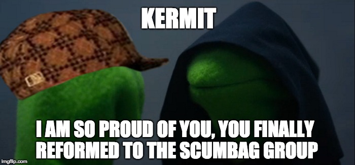 KERMIT; I AM SO PROUD OF YOU, YOU FINALLY REFORMED TO THE SCUMBAG GROUP | image tagged in scum,scumbag,kermit,muppet,muppets,evil | made w/ Imgflip meme maker