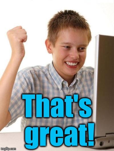 First Day On The Internet Kid Meme | That's great! | image tagged in memes,first day on the internet kid | made w/ Imgflip meme maker