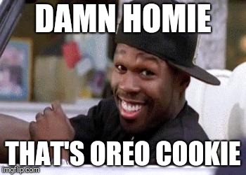 50 CENT DAMN HOMIE!! | DAMN HOMIE; THAT'S OREO COOKIE | image tagged in 50 cent damn homie | made w/ Imgflip meme maker