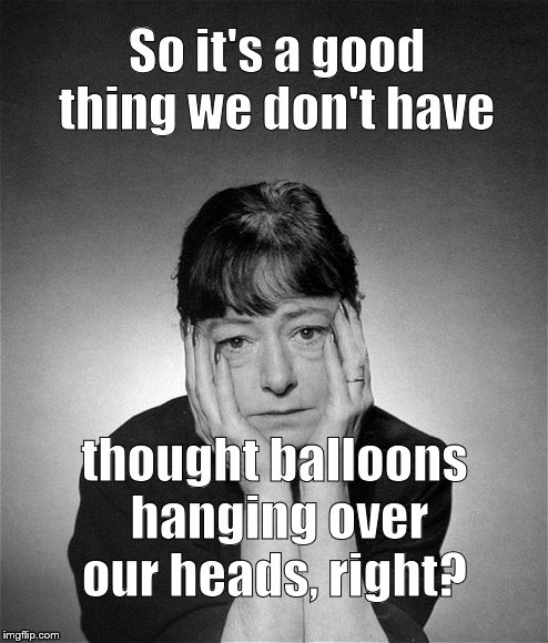 Dorothy Parker | So it's a good thing we don't have thought balloons hanging over our heads, right? | image tagged in dorothy parker | made w/ Imgflip meme maker